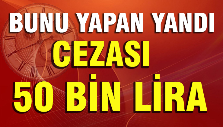 SAKIN BUNU YAPMAYIN ! Cezası 50 Bin Tl
