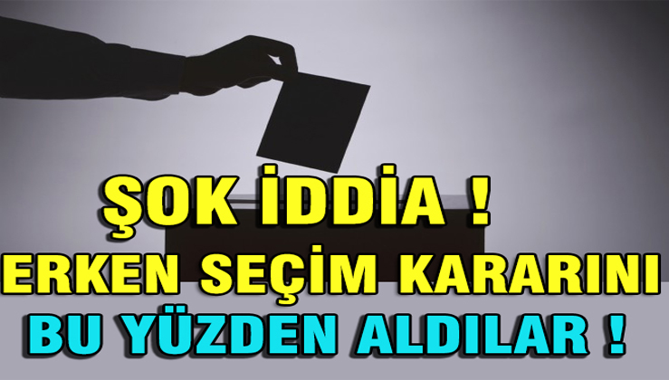 ŞOK İDDİA ! Erken Seçim Kararını Bu yüzden aldılar !