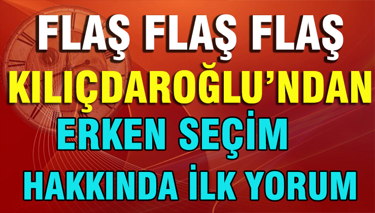 FLAŞ ! CHP Lideri Kılıçdaroğlu'ndan Erken Seçim Yorumu !