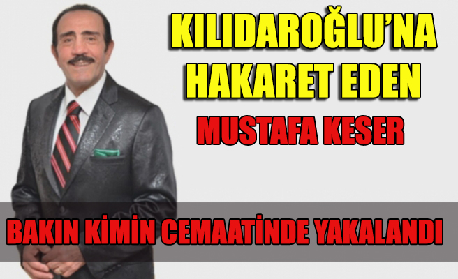 Kılıçdaroğlu'na hakeret eden Mustafa keser bakın kimin Cemaatinde yakalandı