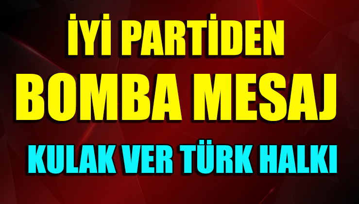 İYİ PARTİ'DEN BOMBA MESAJ ! KULAK VER TÜRK HALKI !!
