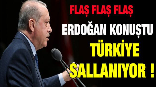 FLAŞ ...!ERDOĞAN KONUŞTU TÜRKİYE SALLANIYOR !
