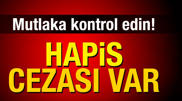 Mutlaka kontrol edin! Hapis cezası var !