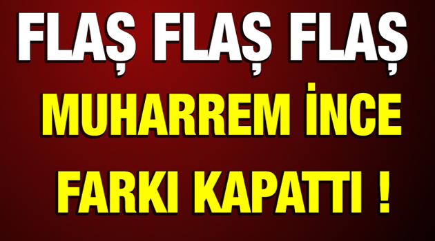 MUHARREM İNCE FARKI KAPATTI !