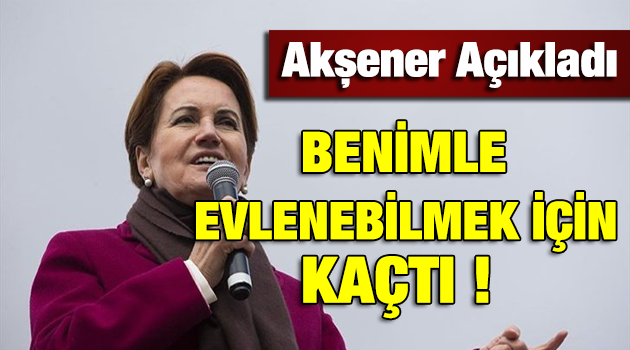 Akşener Açıkladı.. "Benimle Evlenebilmek İçin Kaçtı"