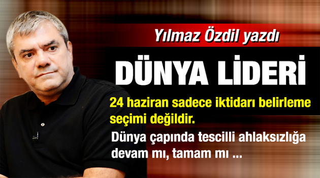 Yılmaz Özdil'den Olay yaratacak ''Dünya Lideri'' ve 24 haziran yazısı MUTLAKA OKUYUNUZ