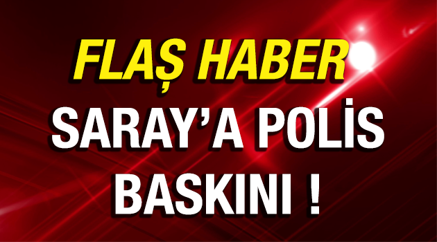 SARAY'A POLİS BASKINI !