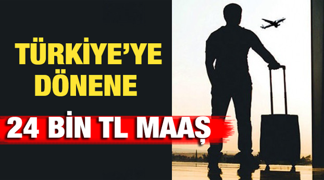 Türkiye'ye dönenlere aylık 24 bin tl maaş